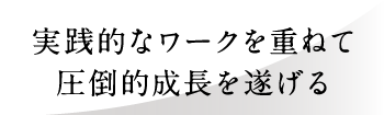 実践的なワークを重ねて圧倒的成長を遂げる